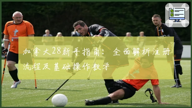 加拿大28新手指南：全面解析注册流程及基础操作教学