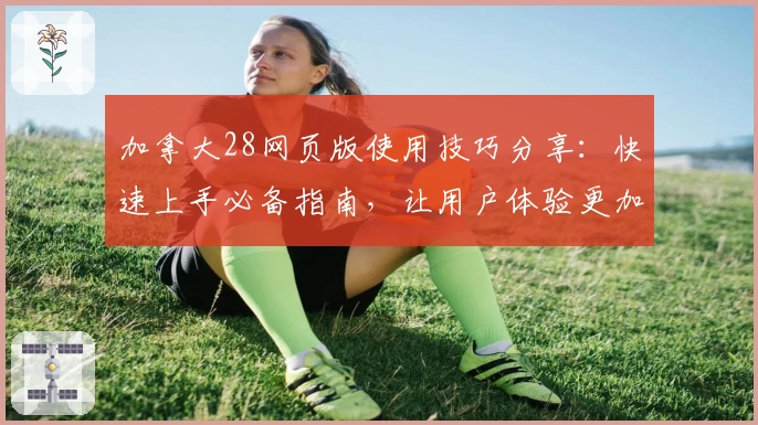 加拿大28网页版使用技巧分享：快速上手必备指南，让用户体验更加便捷流畅