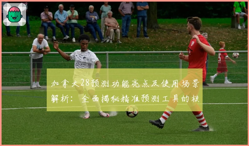 加拿大28预测功能亮点及使用场景解析：全面揭秘精准预测工具的核心优势
