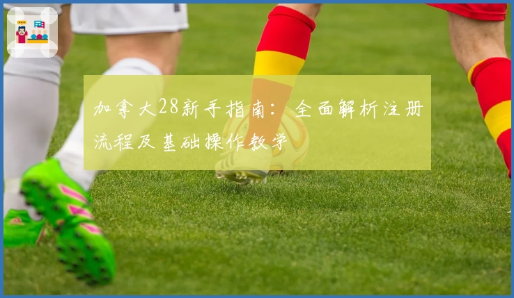 加拿大28新手指南：全面解析注册流程及基础操作教学