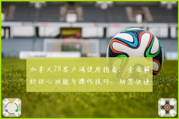 加拿大28客户端使用指南：全面解析核心功能与操作技巧，助您快速上手体验最佳平台