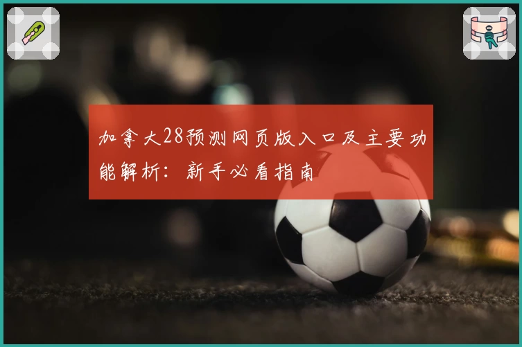 加拿大28预测网页版入口及主要功能解析：新手必看指南