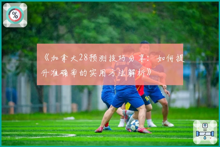 《加拿大28预测技巧分享：如何提升准确率的实用方法解析》