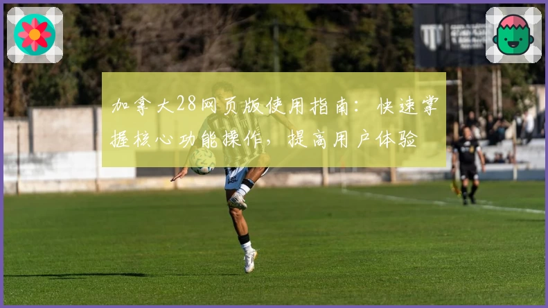 加拿大28网页版使用指南：快速掌握核心功能操作，提高用户体验