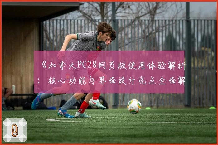 《加拿大PC28网页版使用体验解析：核心功能与界面设计亮点全面解读》