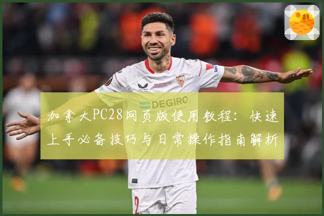 加拿大PC28网页版使用教程：快速上手必备技巧与日常操作指南解析