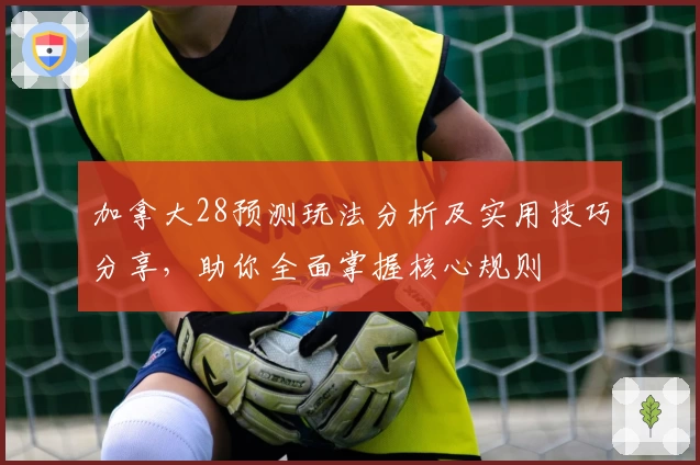加拿大28预测玩法分析及实用技巧分享，助你全面掌握核心规则