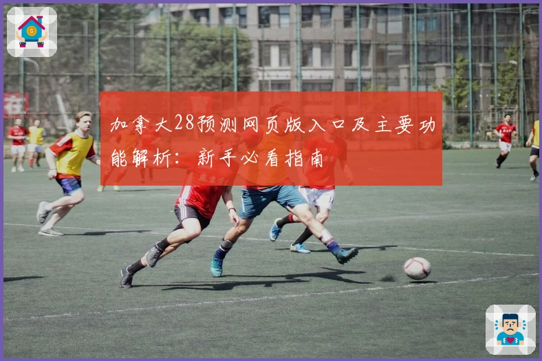 加拿大28预测网页版入口及主要功能解析：新手必看指南