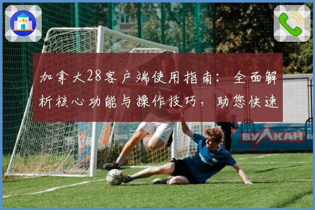 加拿大28客户端使用指南：全面解析核心功能与操作技巧，助您快速上手体验最佳平台