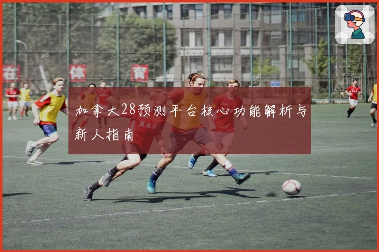 加拿大28预测平台核心功能解析与新人指南