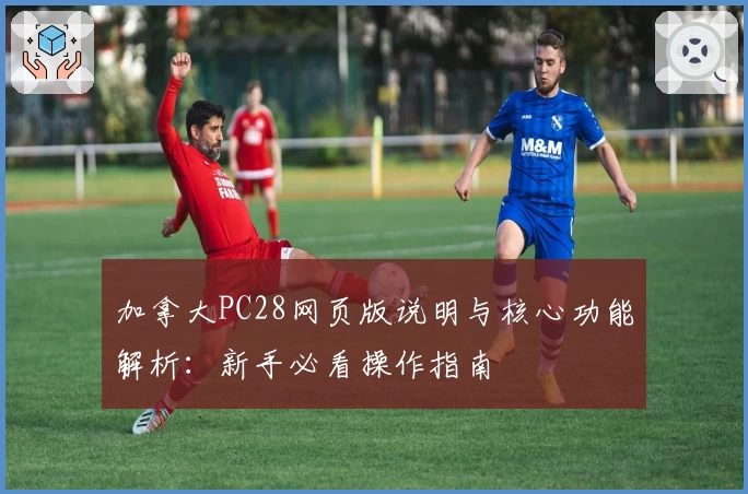 加拿大PC28网页版说明与核心功能解析：新手必看操作指南