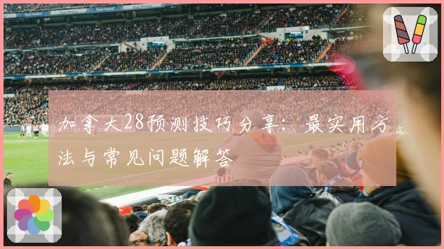 加拿大28预测技巧分享：最实用方法与常见问题解答