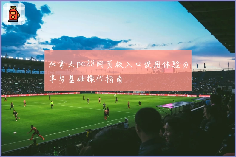 加拿大pc28网页版入口使用体验分享与基础操作指南