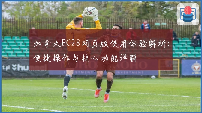 加拿大PC28网页版使用体验解析：便捷操作与核心功能详解