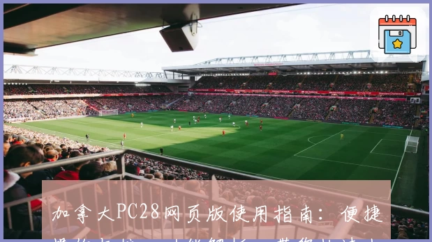 加拿大PC28网页版使用指南：便捷操作与核心功能解析，带您快速上手平台体验