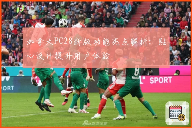 加拿大PC28新版功能亮点解析：贴心设计提升用户体验