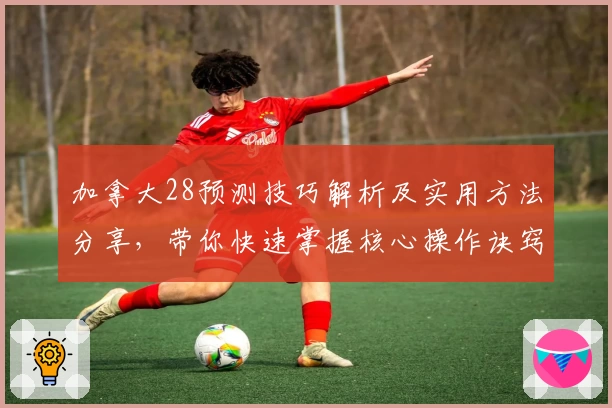 加拿大28预测技巧解析及实用方法分享，带你快速掌握核心操作诀窍