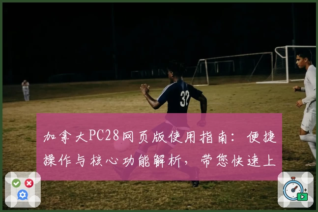 加拿大PC28网页版使用指南：便捷操作与核心功能解析，带您快速上手平台体验