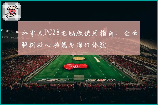 加拿大PC28电脑版使用指南：全面解析核心功能与操作体验